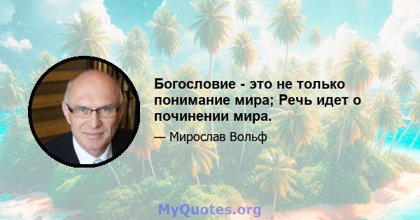 Богословие - это не только понимание мира; Речь идет о починении мира.