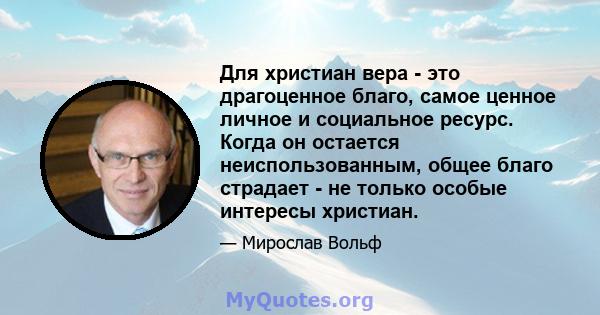 Для христиан вера - это драгоценное благо, самое ценное личное и социальное ресурс. Когда он остается неиспользованным, общее благо страдает - не только особые интересы христиан.