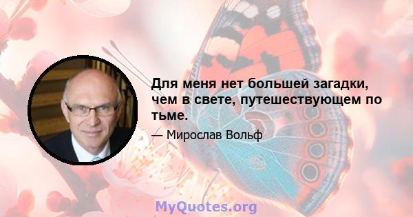 Для меня нет большей загадки, чем в свете, путешествующем по тьме.