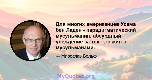 Для многих американцев Усама бен Ладен - парадигматический мусульманин, абсурдный убеждение за тех, кто жил с мусульманами.