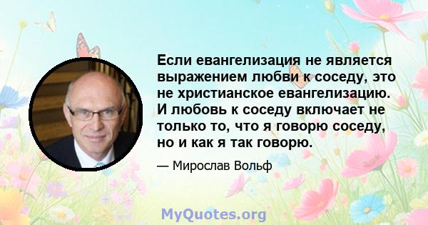 Если евангелизация не является выражением любви к соседу, это не христианское евангелизацию. И любовь к соседу включает не только то, что я говорю соседу, но и как я так говорю.