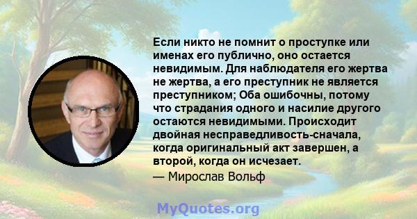 Если никто не помнит о проступке или именах его публично, оно остается невидимым. Для наблюдателя его жертва не жертва, а его преступник не является преступником; Оба ошибочны, потому что страдания одного и насилие