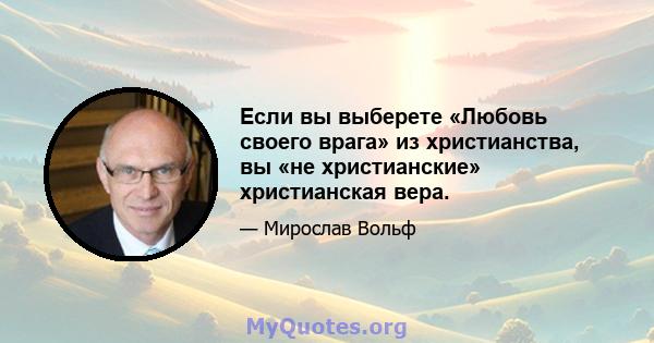 Если вы выберете «Любовь своего врага» из христианства, вы «не христианские» христианская вера.