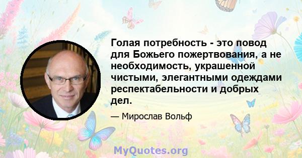 Голая потребность - это повод для Божьего пожертвования, а не необходимость, украшенной чистыми, элегантными одеждами респектабельности и добрых дел.