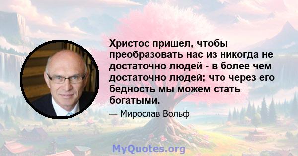 Христос пришел, чтобы преобразовать нас из никогда не достаточно людей - в более чем достаточно людей; что через его бедность мы можем стать богатыми.