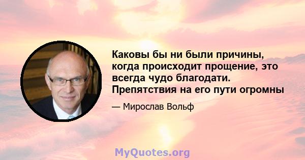 Каковы бы ни были причины, когда происходит прощение, это всегда чудо благодати. Препятствия на его пути огромны