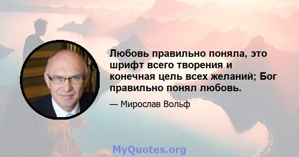 Любовь правильно поняла, это шрифт всего творения и конечная цель всех желаний; Бог правильно понял любовь.