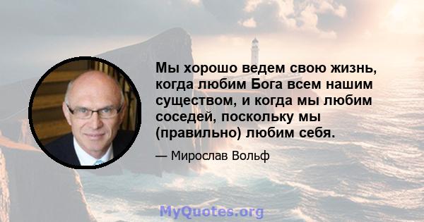 Мы хорошо ведем свою жизнь, когда любим Бога всем нашим существом, и когда мы любим соседей, поскольку мы (правильно) любим себя.