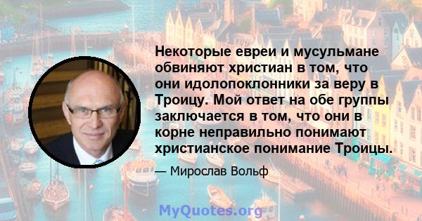 Некоторые евреи и мусульмане обвиняют христиан в том, что они идолопоклонники за веру в Троицу. Мой ответ на обе группы заключается в том, что они в корне неправильно понимают христианское понимание Троицы.