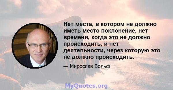 Нет места, в котором не должно иметь место поклонение, нет времени, когда это не должно происходить, и нет деятельности, через которую это не должно происходить.