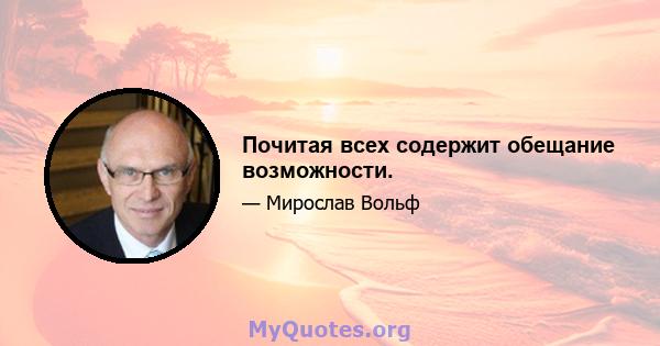 Почитая всех содержит обещание возможности.