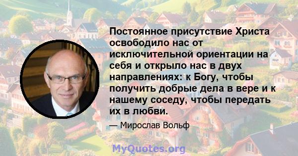 Постоянное присутствие Христа освободило нас от исключительной ориентации на себя и открыло нас в двух направлениях: к Богу, чтобы получить добрые дела в вере и к нашему соседу, чтобы передать их в любви.