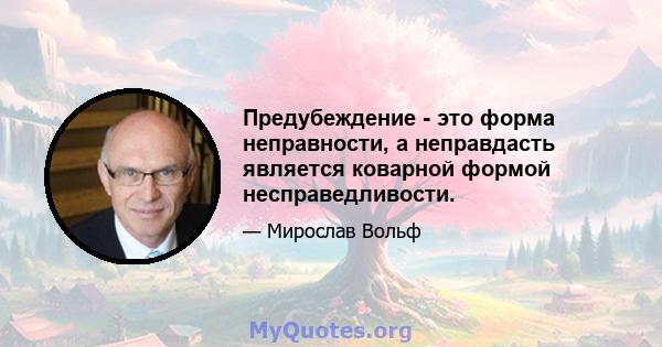 Предубеждение - это форма неправности, а неправдасть является коварной формой несправедливости.