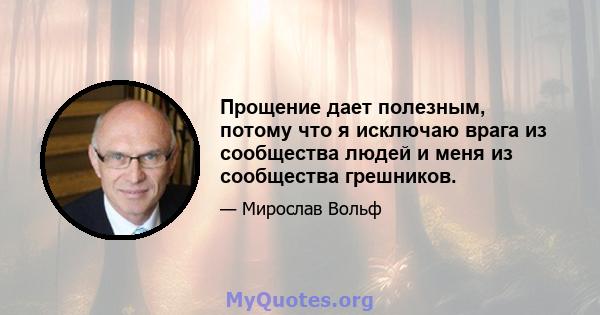 Прощение дает полезным, потому что я исключаю врага из сообщества людей и меня из сообщества грешников.