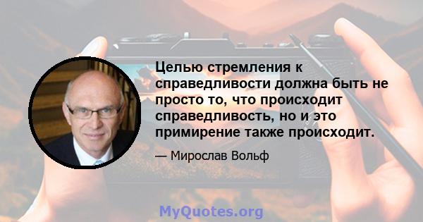 Целью стремления к справедливости должна быть не просто то, что происходит справедливость, но и это примирение также происходит.