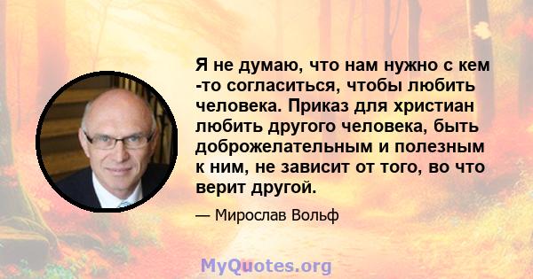 Я не думаю, что нам нужно с кем -то согласиться, чтобы любить человека. Приказ для христиан любить другого человека, быть доброжелательным и полезным к ним, не зависит от того, во что верит другой.