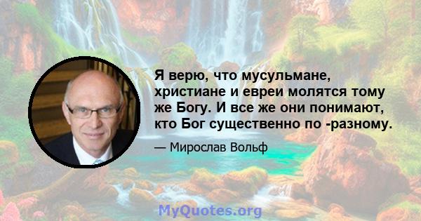 Я верю, что мусульмане, христиане и евреи молятся тому же Богу. И все же они понимают, кто Бог существенно по -разному.