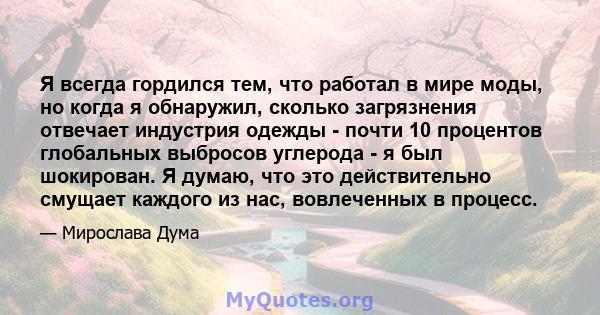 Я всегда гордился тем, что работал в мире моды, но когда я обнаружил, сколько загрязнения отвечает индустрия одежды - почти 10 процентов глобальных выбросов углерода - я был шокирован. Я думаю, что это действительно