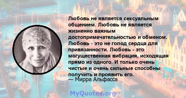 Любовь не является сексуальным общением. Любовь не является жизненно важным достопримечательностью и обменом. Любовь - это не голод сердца для привязанности. Любовь - это могущественная вибрация, исходящая прямо из