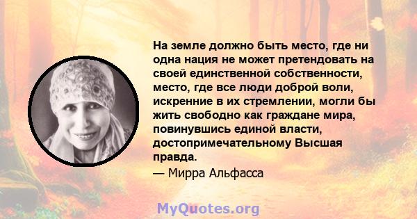 На земле должно быть место, где ни одна нация не может претендовать на своей единственной собственности, место, где все люди доброй воли, искренние в их стремлении, могли бы жить свободно как граждане мира, повинувшись