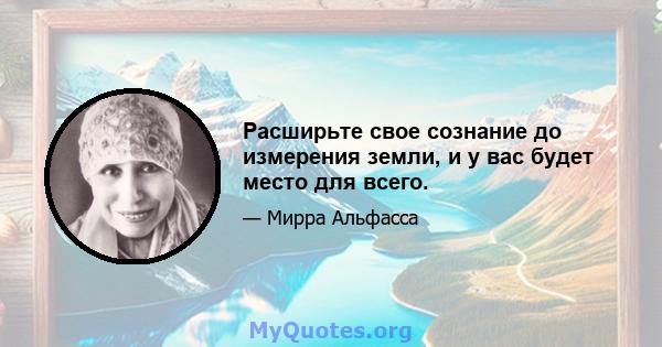 Расширьте свое сознание до измерения земли, и у вас будет место для всего.