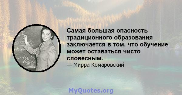 Самая большая опасность традиционного образования заключается в том, что обучение может оставаться чисто словесным.