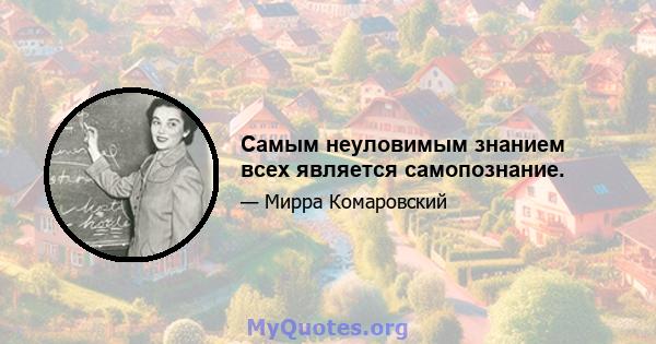 Самым неуловимым знанием всех является самопознание.