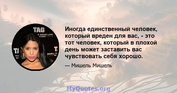 Иногда единственный человек, который вреден для вас, - это тот человек, который в плохой день может заставить вас чувствовать себя хорошо.