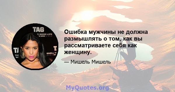 Ошибка мужчины не должна размышлять о том, как вы рассматриваете себя как женщину.