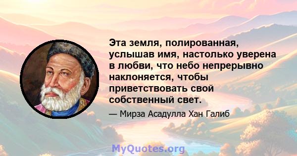 Эта земля, полированная, услышав имя, настолько уверена в любви, что небо непрерывно наклоняется, чтобы приветствовать свой собственный свет.