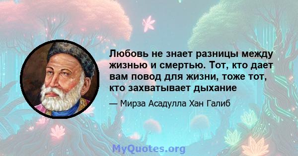 Любовь не знает разницы между жизнью и смертью. Тот, кто дает вам повод для жизни, тоже тот, кто захватывает дыхание