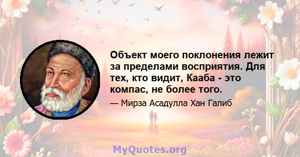 Объект моего поклонения лежит за пределами восприятия. Для тех, кто видит, Кааба - это компас, не более того.