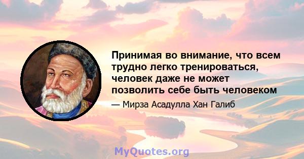 Принимая во внимание, что всем трудно легко тренироваться, человек даже не может позволить себе быть человеком