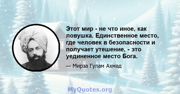 Этот мир - не что иное, как ловушка. Единственное место, где человек в безопасности и получает утешение, - это уединенное место Бога.