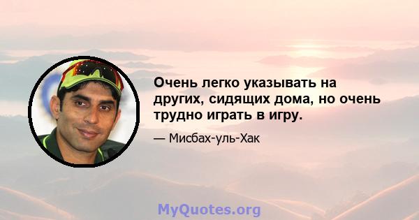 Очень легко указывать на других, сидящих дома, но очень трудно играть в игру.