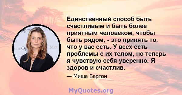 Единственный способ быть счастливым и быть более приятным человеком, чтобы быть рядом, - это принять то, что у вас есть. У всех есть проблемы с их телом, но теперь я чувствую себя уверенно. Я здоров и счастлив.