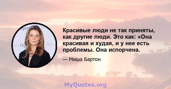 Красивые люди не так приняты, как другие люди. Это как: «Она красивая и худая, и у нее есть проблемы. Она испорчена.