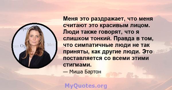 Меня это раздражает, что меня считают это красивым лицом. Люди также говорят, что я слишком тонкий. Правда в том, что симпатичные люди не так приняты, как другие люди. Это поставляется со всеми этими стигмами.