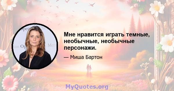 Мне нравится играть темные, необычные, необычные персонажи.