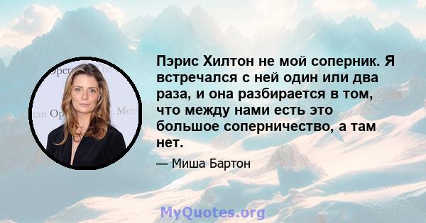 Пэрис Хилтон не мой соперник. Я встречался с ней один или два раза, и она разбирается в том, что между нами есть это большое соперничество, а там нет.