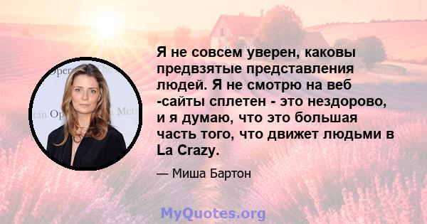 Я не совсем уверен, каковы предвзятые представления людей. Я не смотрю на веб -сайты сплетен - это нездорово, и я думаю, что это большая часть того, что движет людьми в La Crazy.