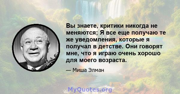 Вы знаете, критики никогда не меняются; Я все еще получаю те же уведомления, которые я получал в детстве. Они говорят мне, что я играю очень хорошо для моего возраста.