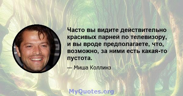 Часто вы видите действительно красивых парней по телевизору, и вы вроде предполагаете, что, возможно, за ними есть какая-то пустота.