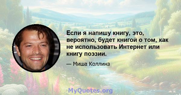 Если я напишу книгу, это, вероятно, будет книгой о том, как не использовать Интернет или книгу поэзии.