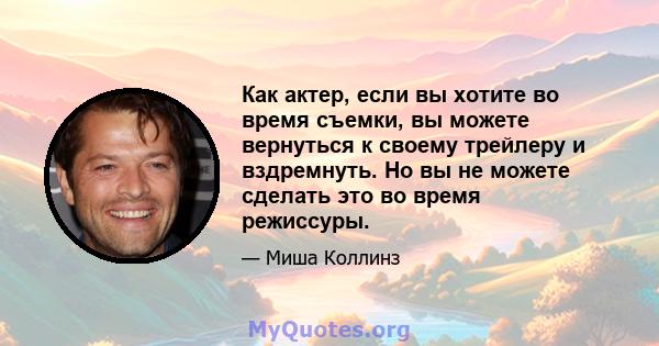 Как актер, если вы хотите во время съемки, вы можете вернуться к своему трейлеру и вздремнуть. Но вы не можете сделать это во время режиссуры.