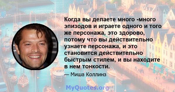 Когда вы делаете много -много эпизодов и играете одного и того же персонажа, это здорово, потому что вы действительно узнаете персонажа, и это становится действительно быстрым стилем, и вы находите в нем тонкости.