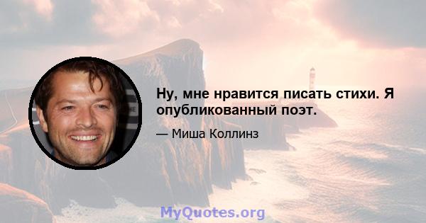 Ну, мне нравится писать стихи. Я опубликованный поэт.