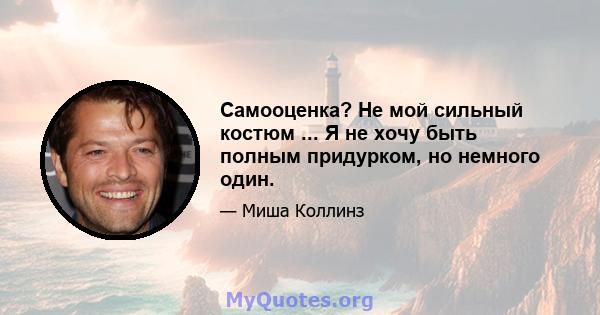 Самооценка? Не мой сильный костюм ... Я не хочу быть полным придурком, но немного один.