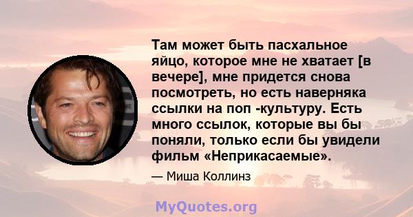 Там может быть пасхальное яйцо, которое мне не хватает [в вечере], мне придется снова посмотреть, но есть наверняка ссылки на поп -культуру. Есть много ссылок, которые вы бы поняли, только если бы увидели фильм