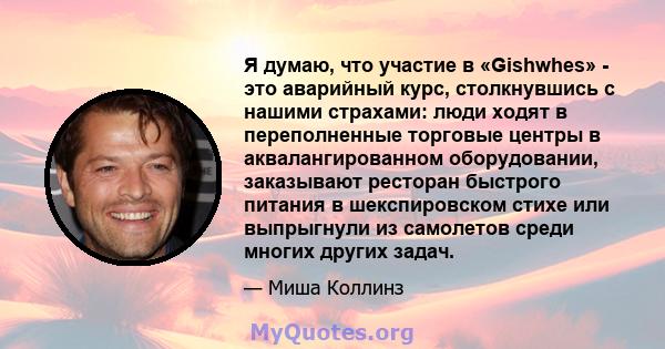 Я думаю, что участие в «Gishwhes» - это аварийный курс, столкнувшись с нашими страхами: люди ходят в переполненные торговые центры в аквалангированном оборудовании, заказывают ресторан быстрого питания в шекспировском